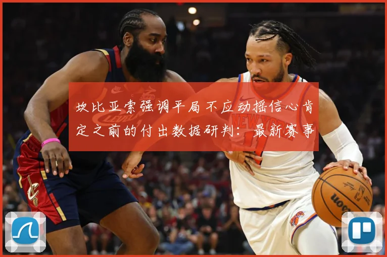坎比亚索强调平局不应动摇信心肯定之前的付出数据研判：最新赛事动态与深度分析