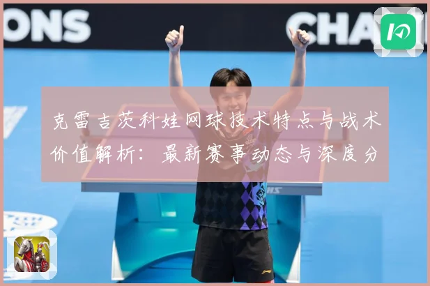 克雷吉茨科娃网球技术特点与战术价值解析：最新赛事动态与深度分析