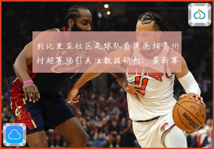 利比里亚社区足球队首次亮相贵州村超赛场引关注数据研判：最新赛事动态与深度分析
