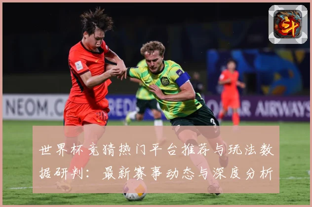 世界杯竞猜热门平台推荐与玩法数据研判：最新赛事动态与深度分析