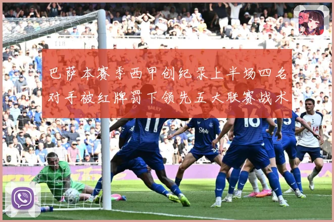 巴萨本赛季西甲创纪录上半场四名对手被红牌罚下领先五大联赛战术观察：最新赛事动态与深度分析
