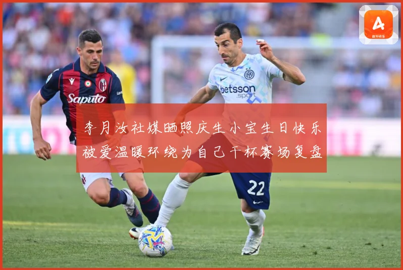 李月汝社媒晒照庆生小宝生日快乐被爱温暖环绕为自己干杯赛场复盘：最新赛事动态与深度分析