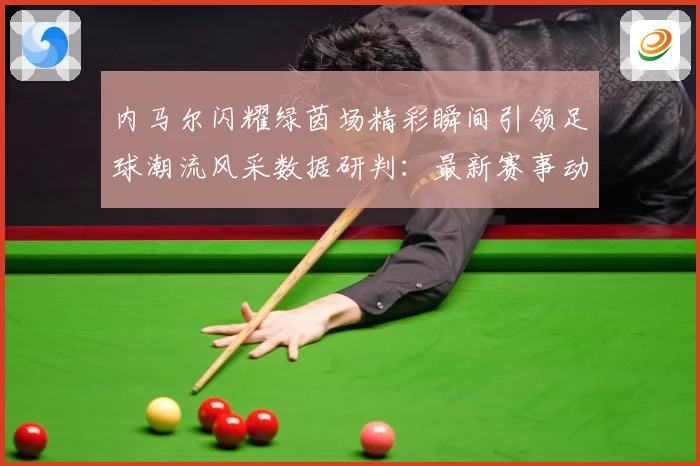 内马尔闪耀绿茵场精彩瞬间引领足球潮流风采数据研判：最新赛事动态与深度分析