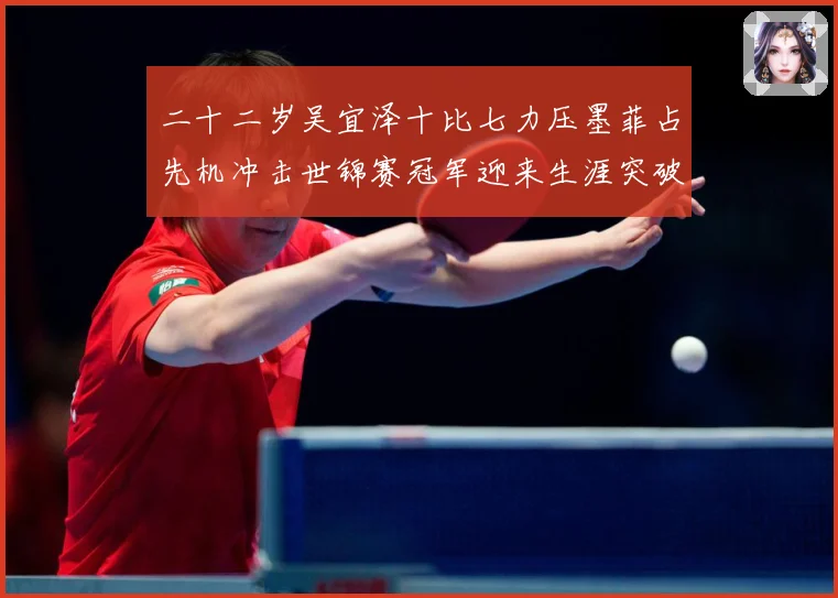 二十二岁吴宜泽十比七力压墨菲占先机冲击世锦赛冠军迎来生涯突破成长观察：最新赛事动态与深度分析