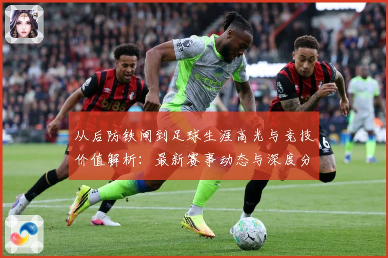从后防铁闸到足球生涯高光与竞技价值解析：最新赛事动态与深度分析