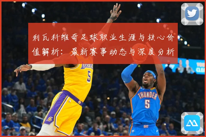 利瓦科维奇足球职业生涯与核心价值解析：最新赛事动态与深度分析