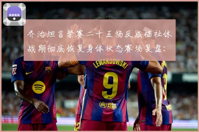 乔治坦言禁赛二十五场反成福祉休战期彻底恢复身体状态赛场复盘：最新赛事动态与深度分析