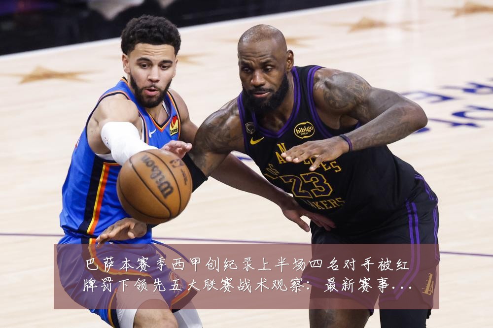巴萨本赛季西甲创纪录上半场四名对手被红牌罚下领先五大联赛战术观察:最新赛事动态与深度分析