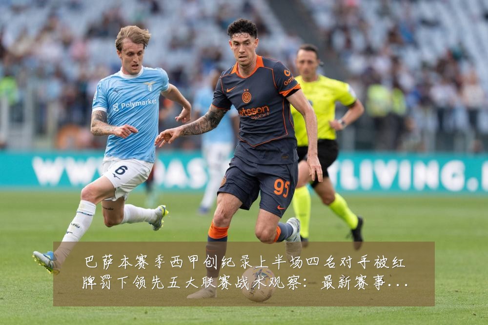 巴萨本赛季西甲创纪录上半场四名对手被红牌罚下领先五大联赛战术观察:最新赛事动态与深度分析