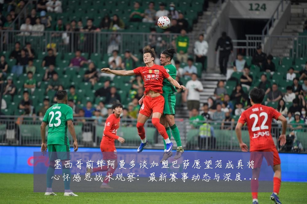 墨西哥前锋阿曼多谈加盟巴萨愿望若成真将心怀感恩战术观察:最新赛事动态与深度分析