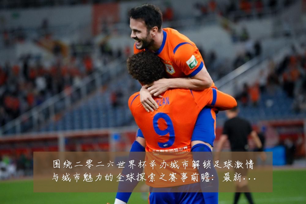 围绕二零二六世界杯举办城市解锁足球激情与城市魅力的全球探索之赛事前瞻:最新赛事动态与深度分析