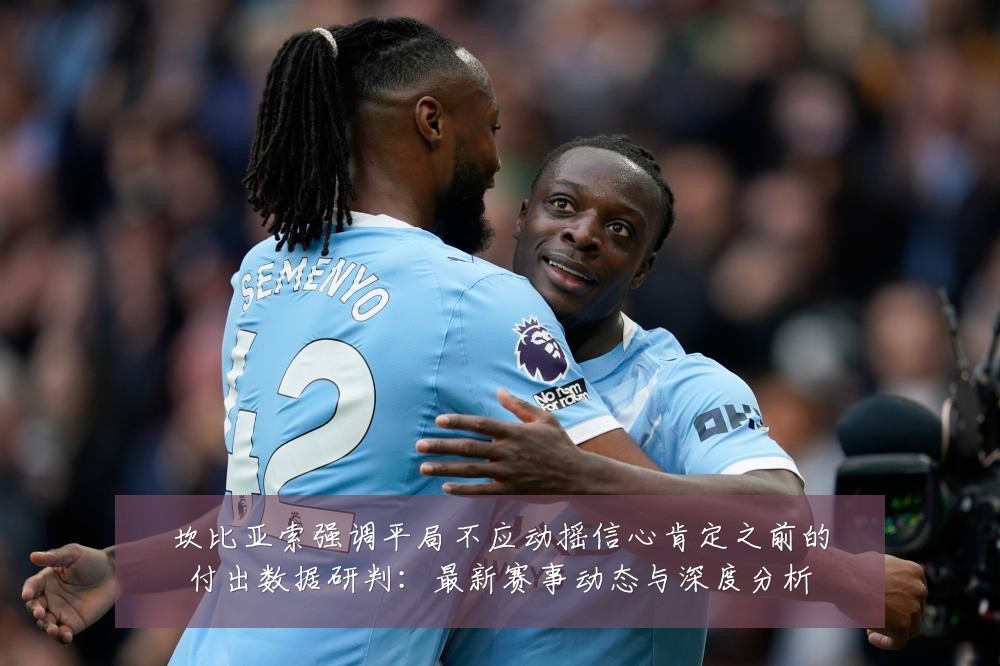 坎比亚索强调平局不应动摇信心肯定之前的付出数据研判:最新赛事动态与深度分析