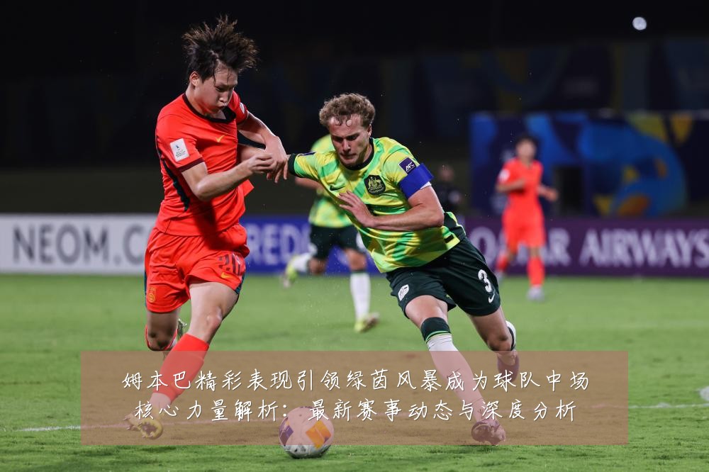 姆本巴精彩表现引领绿茵风暴成为球队中场核心力量解析：最新赛事动态与深度分析