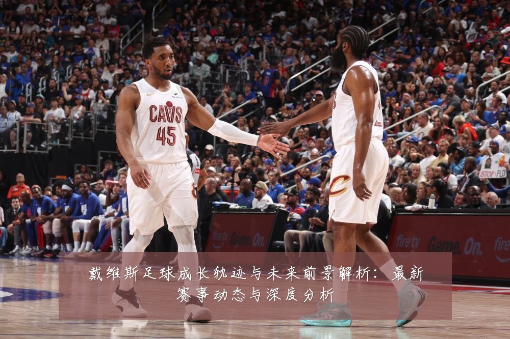 戴维斯足球成长轨迹与未来前景解析:最新赛事动态与深度分析