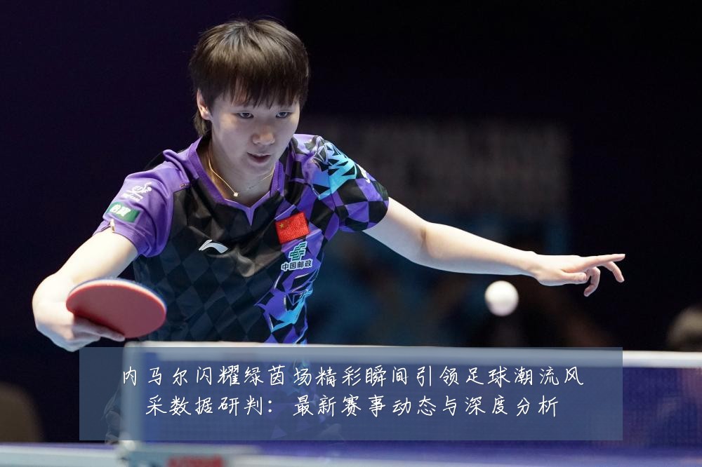 内马尔闪耀绿茵场精彩瞬间引领足球潮流风采数据研判:最新赛事动态与深度分析