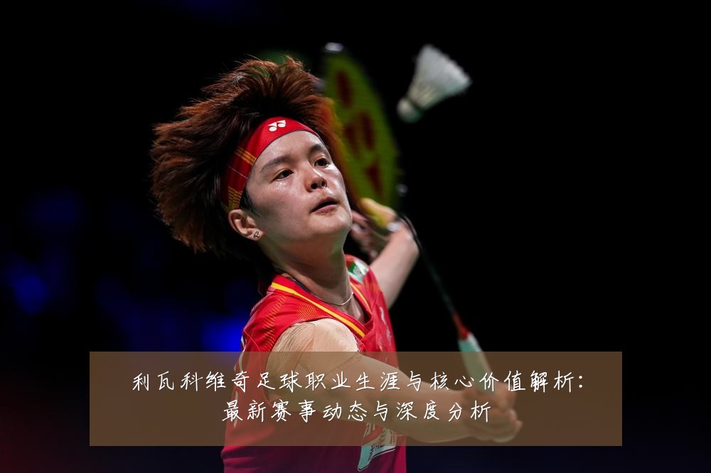 利瓦科维奇足球职业生涯与核心价值解析:最新赛事动态与深度分析