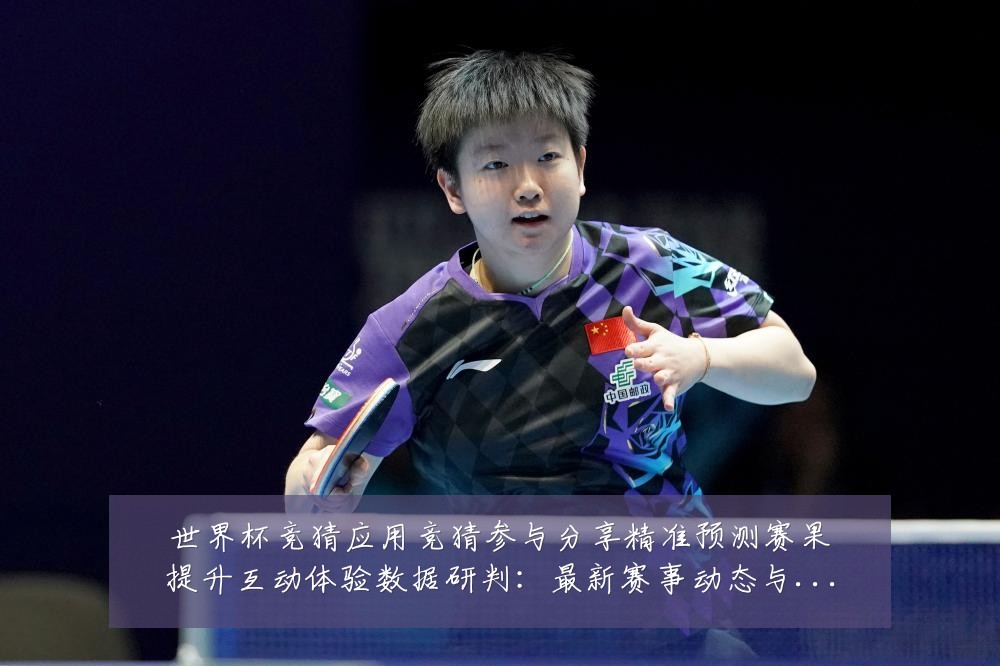 世界杯竞猜应用竞猜参与分享精准预测赛果提升互动体验数据研判:最新赛事动态与深度分析